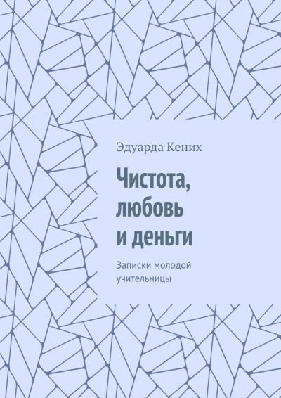 Книга Чистота, любовь и деньги. Записки молодой учительницы (Эдуарда Кених)